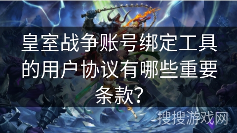 皇室战争账号绑定工具的用户协议有哪些重要条款？