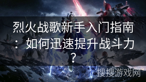 烈火战歌新手入门指南：如何迅速提升战斗力？