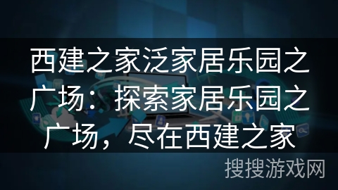 西建之家泛家居乐园之广场:探索家居乐园之广场,尽在西建之家 西建之家泛家居乐园之广场:探索家居乐园之广场,尽在西建之家