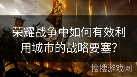 荣耀战争中如何有效利用城市的战略要塞？