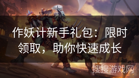 作妖计新手礼包：限时领取，助你快速成长