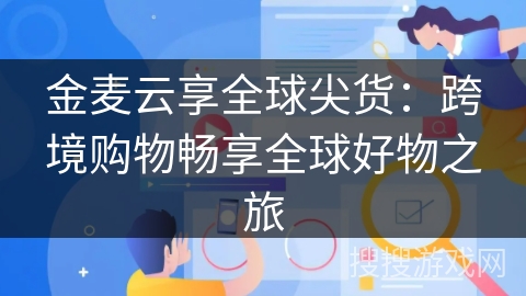 金麦云享全球尖货:跨境购物畅享全球好物之旅 金麦云享全球尖货:跨境购物畅享全球好物之旅