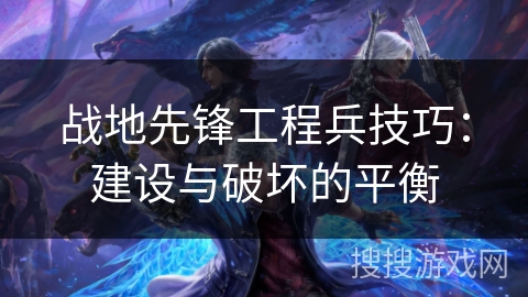 战地先锋工程兵技巧:建设与破坏的平衡 战地先锋工程兵技巧:建设与破坏的平衡