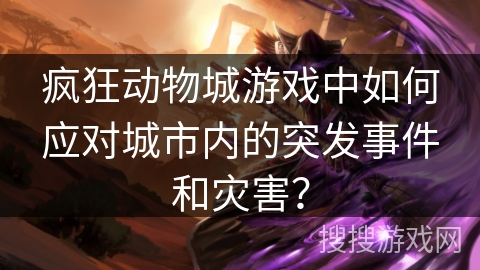 疯狂动物城游戏中如何应对城市内的突发事件和灾害？