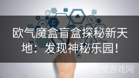 欧气魔盒盲盒探秘新天地:发现神秘乐园! 欧气魔盒盲盒探秘新天地:发现神秘乐园!