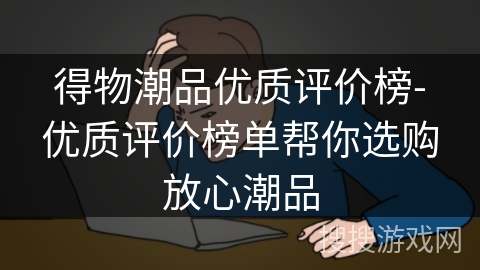 得物潮品优质评价榜-优质评价榜单帮你选购放心潮品 得物潮品优质评价榜-优质评价榜单帮你选购放心潮品