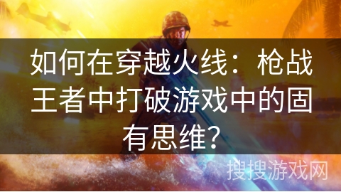如何在穿越火线:枪战王者中打破游戏中的固有思维? 如何在穿越火线:枪战王者中打破游戏中的固有思维?
