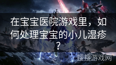 在宝宝医院游戏里,如何处理宝宝的小儿湿疹? 在宝宝医院游戏里,如何处理宝宝的小儿湿疹?