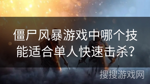 僵尸风暴游戏中哪个技能适合单人快速击杀? 僵尸风暴游戏中哪个技能适合单人快速击杀?