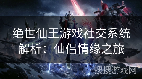 绝世仙王游戏社交系统解析:仙侣情缘之旅 绝世仙王游戏社交系统解析:仙侣情缘之旅
