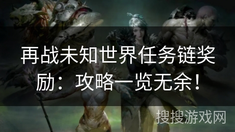 再战未知世界任务链奖励：攻略一览无余！