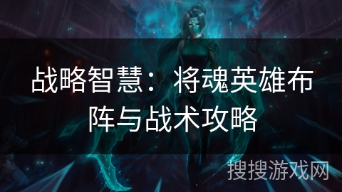 战略智慧:将魂英雄布阵与战术攻略 战略智慧:将魂英雄布阵与战术攻略