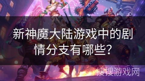 新神魔大陆游戏中的剧情分支有哪些？