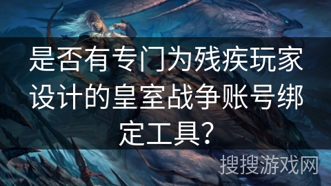 是否有专门为残疾玩家设计的皇室战争账号绑定工具？