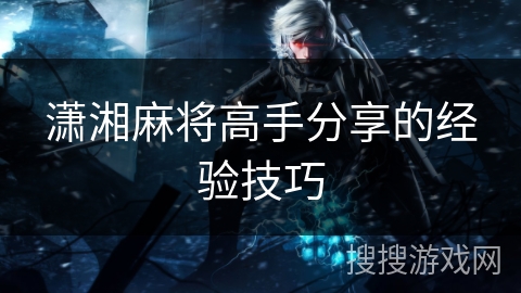 潇湘麻将高手分享的经验技巧 潇湘麻将高手分享的经验技巧