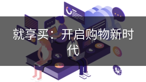 就享买:开启购物新时代 就享买:开启购物新时代