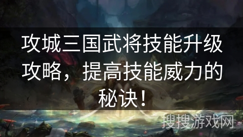 攻城三国武将技能升级攻略，提高技能威力的秘诀！