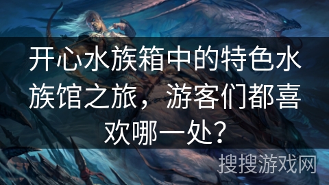 开心水族箱中的特色水族馆之旅，游客们都喜欢哪一处？