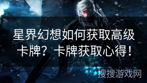 星界幻想如何获取高级卡牌？卡牌获取心得！