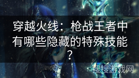 穿越火线：枪战王者中有哪些隐藏的特殊技能？