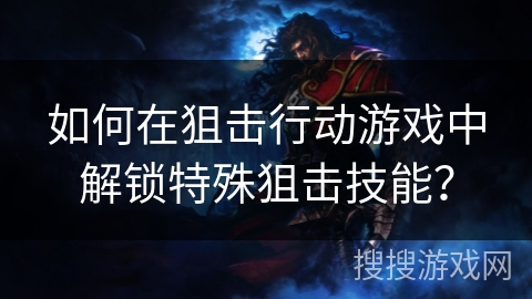 如何在狙击行动游戏中解锁特殊狙击技能？