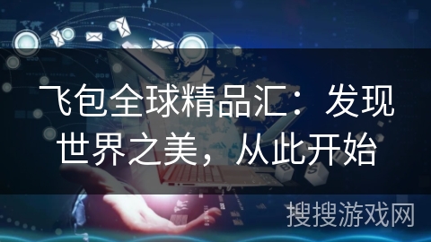 飞包全球精品汇:发现世界之美,从此开始 飞包全球精品汇:发现世界之美,从此开始