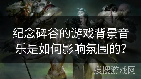 纪念碑谷的游戏背景音乐是如何影响氛围的？