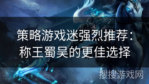 策略游戏迷强烈推荐:称王蜀吴的更佳选择 策略游戏迷强烈推荐:称王蜀吴的更佳选择