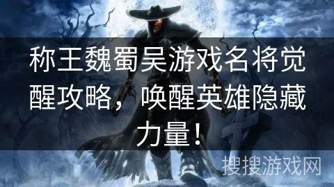 称王魏蜀吴游戏名将觉醒攻略,唤醒英雄隐藏力量! 称王魏蜀吴游戏名将觉醒攻略,唤醒英雄隐藏力量!