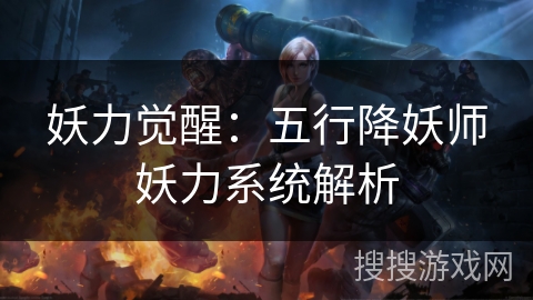 妖力觉醒:五行降妖师妖力系统解析 妖力觉醒:五行降妖师妖力系统解析