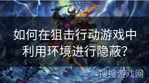 如何在狙击行动游戏中利用环境进行隐蔽？