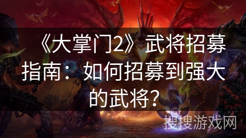 《大掌门2》武将招募指南：如何招募到强大的武将？