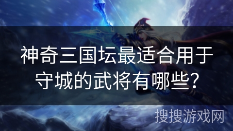 神奇三国坛最适合用于守城的武将有哪些？