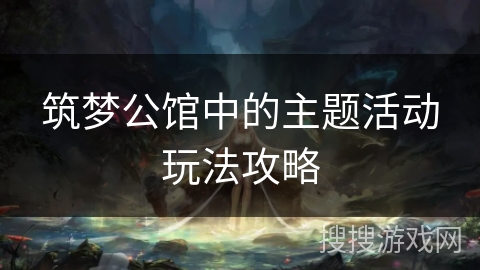 筑梦公馆中的主题活动玩法攻略 筑梦公馆中的主题活动玩法攻略