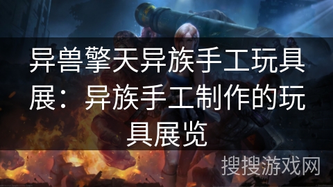 异兽擎天异族手工玩具展:异族手工制作的玩具展览 异兽擎天异族手工玩具展:异族手工制作的玩具展览