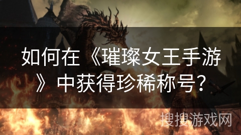 如何在《璀璨女王手游》中获得珍稀称号? 如何在《璀璨女王手游》中获得珍稀称号?