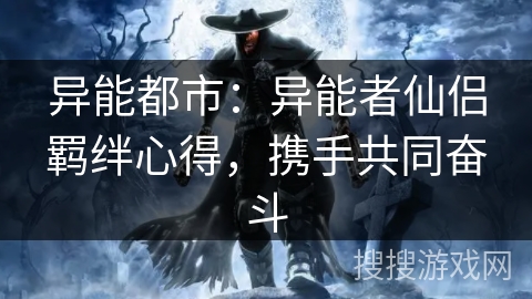 异能都市:异能者仙侣羁绊心得,携手共同奋斗 异能都市:异能者仙侣羁绊心得,携手共同奋斗