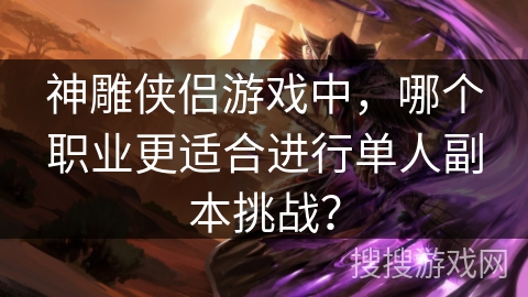 神雕侠侣游戏中，哪个职业更适合进行单人副本挑战？