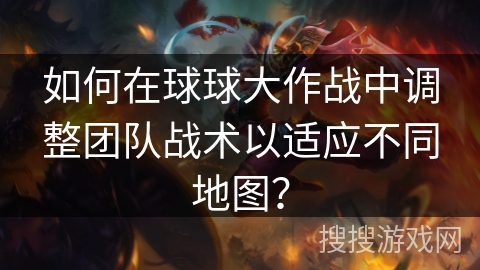 如何在球球大作战中调整团队战术以适应不同地图？