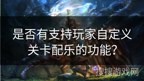 是否有支持玩家自定义关卡配乐的功能？