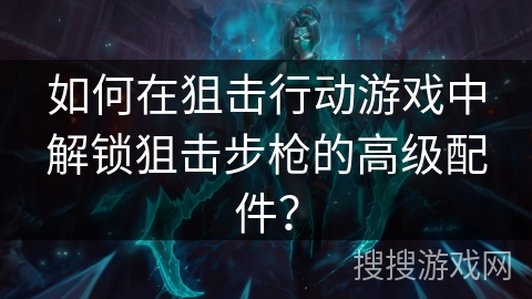 如何在狙击行动游戏中解锁狙击步枪的高级配件？
