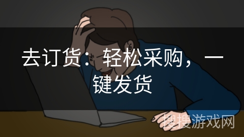 去订货:轻松采购,一键发货 去订货:轻松采购,一键发货