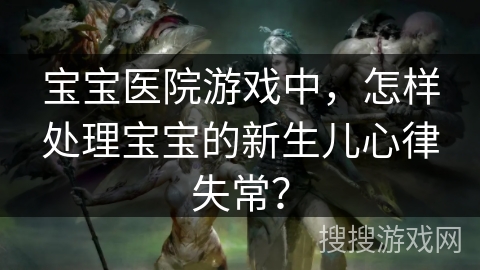 宝宝医院游戏中，怎样处理宝宝的新生儿心律失常？