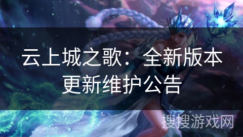 云上城之歌:全新版本更新维护公告 云上城之歌:全新版本更新维护公告