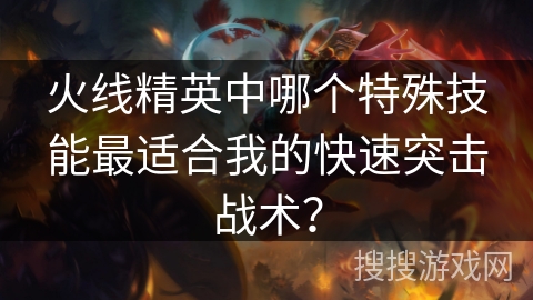火线精英中哪个特殊技能最适合我的快速突击战术？