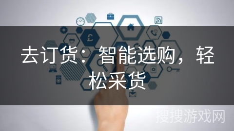 去订货:智能选购,轻松采货 去订货:智能选购,轻松采货