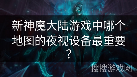 新神魔大陆游戏中哪个地图的夜视设备最重要？