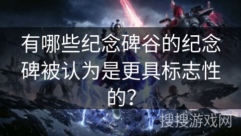 有哪些纪念碑谷的纪念碑被认为是更具标志性的？