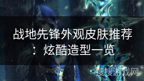 战地先锋外观皮肤推荐:炫酷造型一览 战地先锋外观皮肤推荐:炫酷造型一览