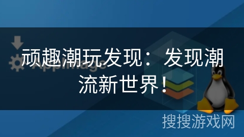 顽趣潮玩发现:发现潮流新世界! 顽趣潮玩发现:发现潮流新世界!